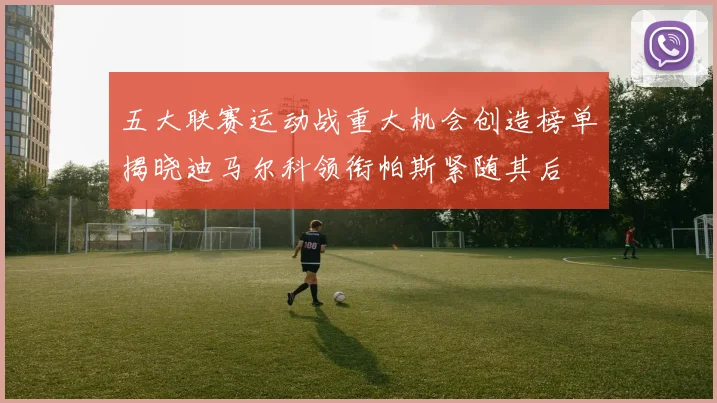 五大联赛运动战重大机会创造榜单揭晓迪马尔科领衔帕斯紧随其后