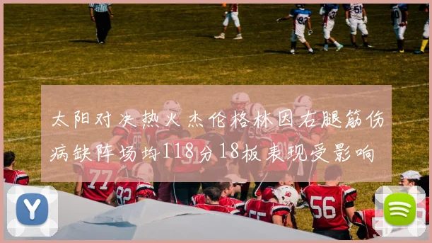 太阳对决热火杰伦格林因右腿筋伤病缺阵场均118分18板表现受影响