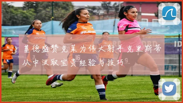 基德盛赞克莱为伟大射手克里斯蒂从中汲取宝贵经验与技巧