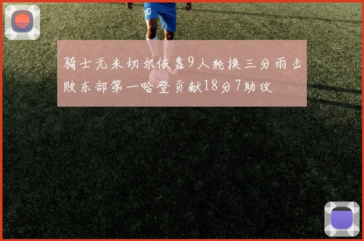 骑士无米切尔依靠9人轮换三分雨击败东部第一哈登贡献18分7助攻