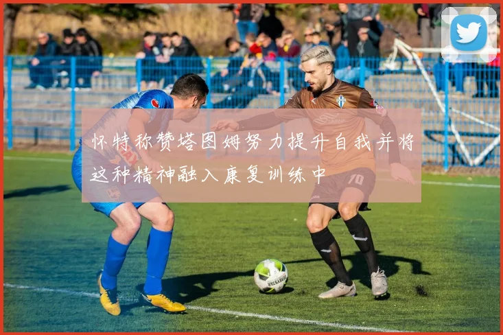 怀特称赞塔图姆努力提升自我并将这种精神融入康复训练中