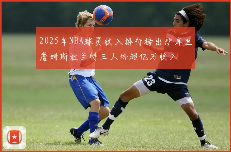 2025年NBA球员收入排行榜出炉库里詹姆斯杜兰特三人均超亿万收入