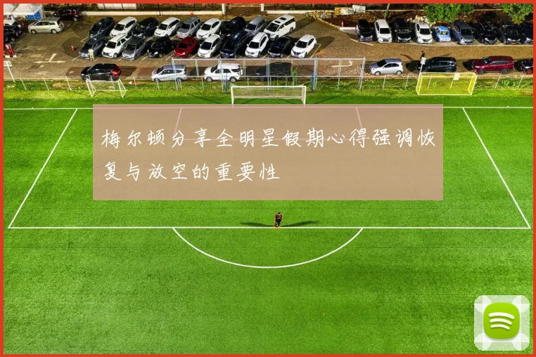 梅尔顿分享全明星假期心得强调恢复与放空的重要性