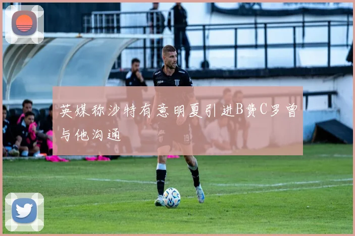 英媒称沙特有意明夏引进B费C罗曾与他沟通