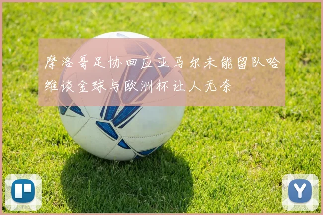 摩洛哥足协回应亚马尔未能留队哈维谈金球与欧洲杯让人无奈