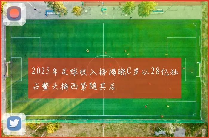 2025年足球收入榜揭晓C罗以28亿独占鳌头梅西紧随其后