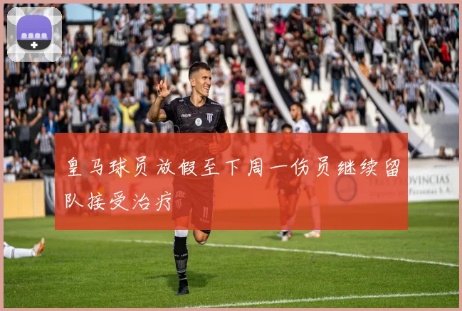 皇马球员放假至下周一伤员继续留队接受治疗