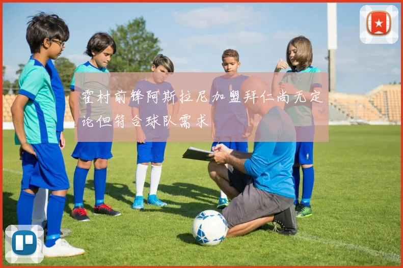 霍村前锋阿斯拉尼加盟拜仁尚无定论但符合球队需求