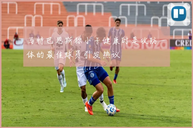 马特巴恩斯称小卡健康时是攻防一体的最佳球员引发热议