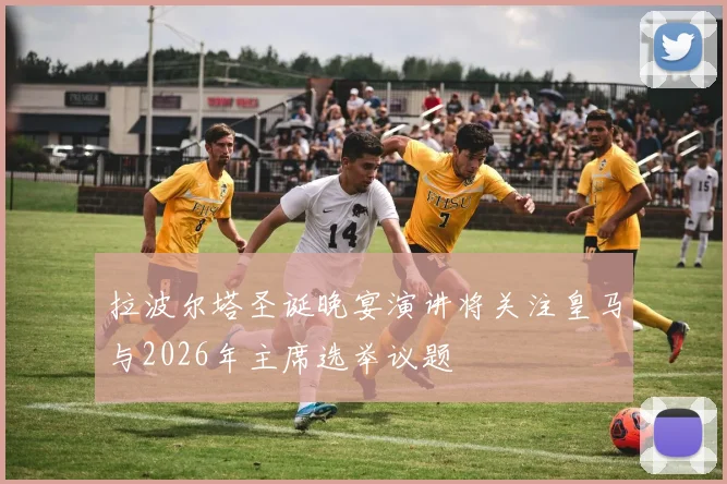 拉波尔塔圣诞晚宴演讲将关注皇马与2026年主席选举议题