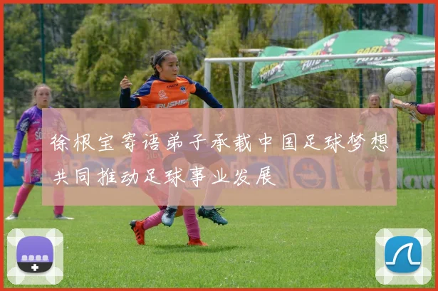 徐根宝寄语弟子承载中国足球梦想共同推动足球事业发展